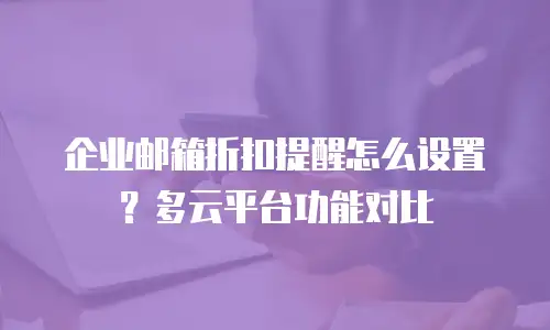 企业邮箱折扣提醒怎么设置？多云平台功能对比
