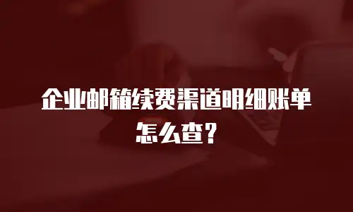 企业邮箱续费渠道明细账单怎么查？