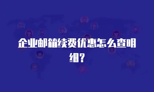 企业邮箱续费优惠怎么查明细？