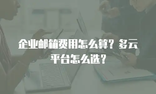 企业邮箱费用怎么算？多云平台怎么选？