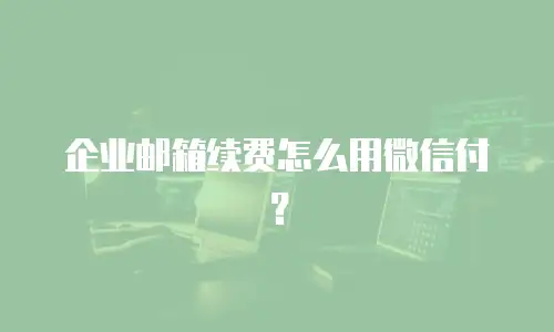企业邮箱续费怎么用微信付？
