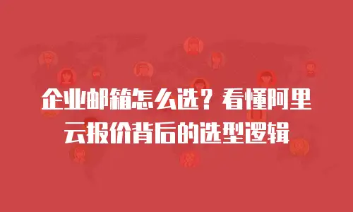 企业邮箱怎么选？看懂阿里云报价背后的选型逻辑