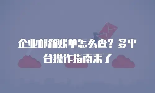 企业邮箱账单怎么查？多平台操作指南来了