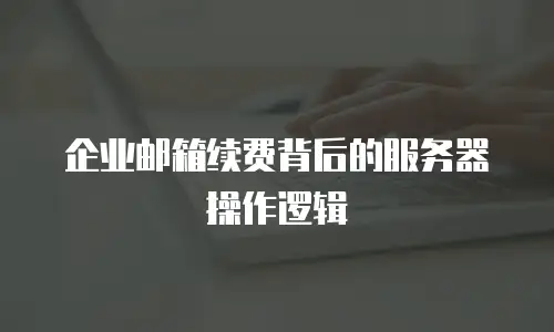 企业邮箱续费背后的服务器操作逻辑