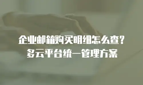企业邮箱购买明细怎么查？多云平台统一管理方案