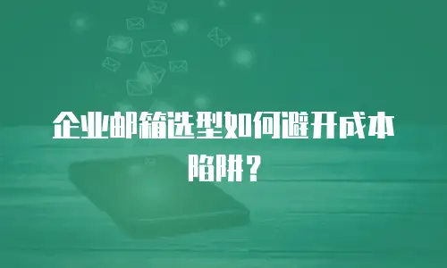 企业邮箱选型如何避开成本陷阱？