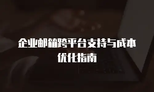 企业邮箱跨平台支持与成本优化指南