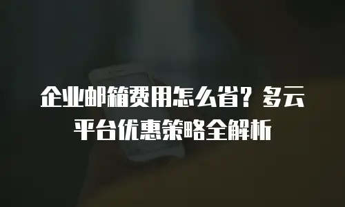 企业邮箱费用怎么省？多云平台优惠策略全解析
