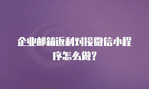 企业邮箱返利对接微信小程序怎么做？