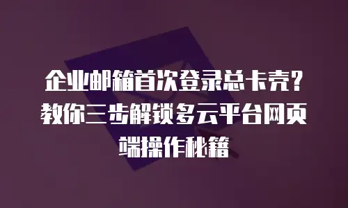 企业邮箱首次登录总卡壳？教你三步解锁多云平台网页端操作秘籍