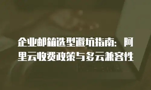 企业邮箱选型避坑指南：阿里云收费政策与多云兼容性
