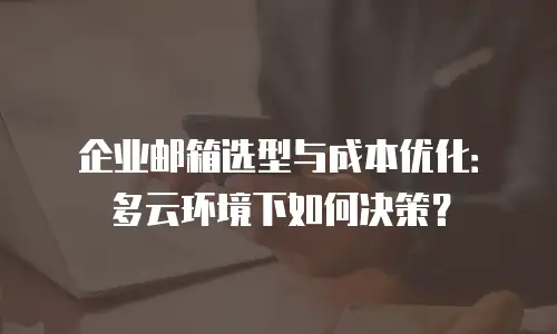 企业邮箱选型与成本优化:多云环境下如何决策?