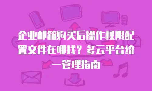 企业邮箱购买后操作权限配置文件在哪找？多云平台统一管理指南