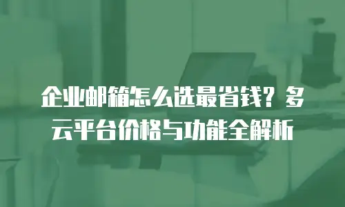 企业邮箱怎么选最省钱？多云平台价格与功能全解析