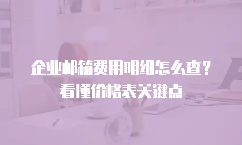 企业邮箱费用明细怎么查？看懂价格表关键点