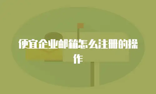 便宜企业邮箱怎么注册的操作