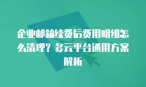 企业邮箱续费后费用明细怎么清理？多云平台通用方案解析