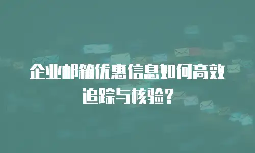 企业邮箱优惠信息如何高效追踪与核验？