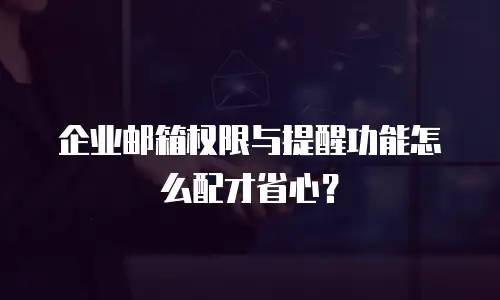 企业邮箱权限与提醒功能怎么配才省心？