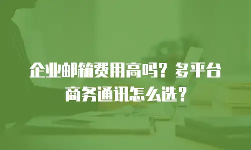 企业邮箱费用高吗？多平台商务通讯怎么选？