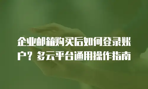 企业邮箱购买后如何登录账户?多云平台通用操作指南