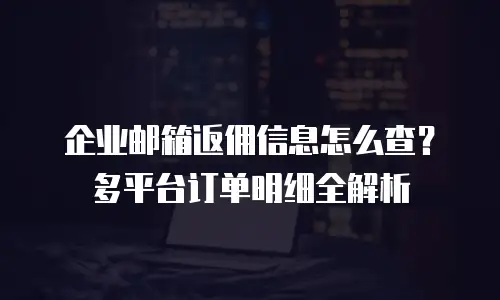 企业邮箱返佣信息怎么查？多平台订单明细全解析