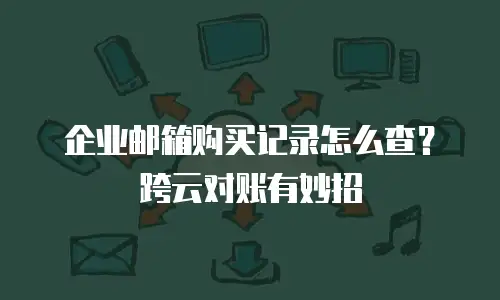 企业邮箱购买记录怎么查？跨云对账有妙招