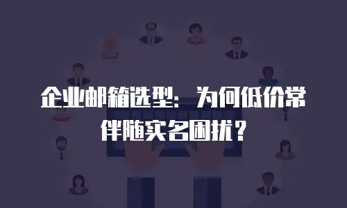 企业邮箱选型：为何低价常伴随实名困扰？