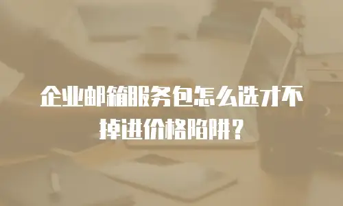 企业邮箱服务包怎么选才不掉进价格陷阱？