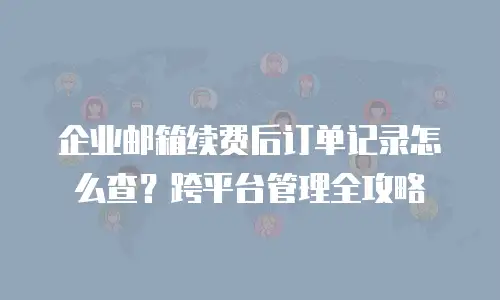企业邮箱续费后订单记录怎么查?跨平台管理全攻略