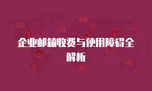 企业邮箱收费与使用障碍全解析