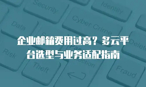 企业邮箱费用过高?多云平台选型与业务适配指南