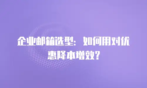 企业邮箱选型:如何用对优惠降本增效?