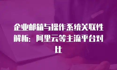 企业邮箱与操作系统关联性解析：阿里云等主流平台对比