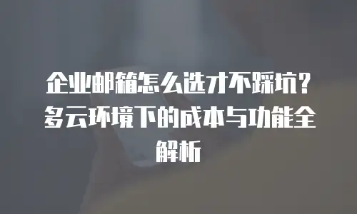 企业邮箱怎么选才不踩坑？多云环境下的成本与功能全解析