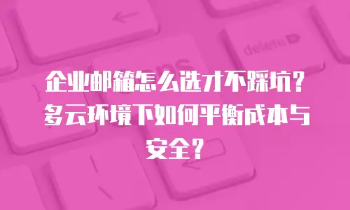 企业邮箱怎么选才不踩坑？多云环境下如何平衡成本与安全？