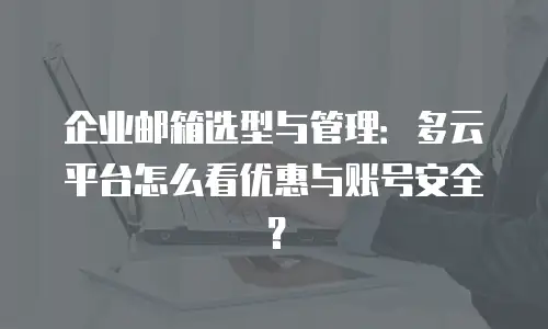 企业邮箱选型与管理：多云平台怎么看优惠与账号安全？