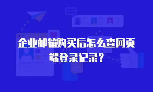 企业邮箱购买后怎么查网页端登录记录？