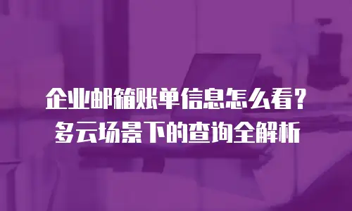 企业邮箱账单信息怎么看？多云场景下的查询全解析