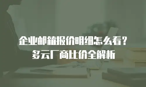 企业邮箱报价明细怎么看？多云厂商比价全解析