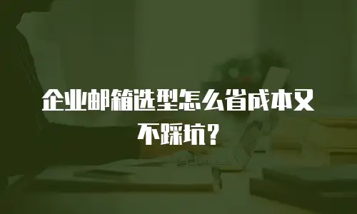 企业邮箱选型怎么省成本又不踩坑？