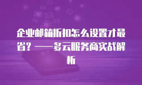 企业邮箱折扣怎么设置才最省？&mdash;&mdash;多云服务商实战解析