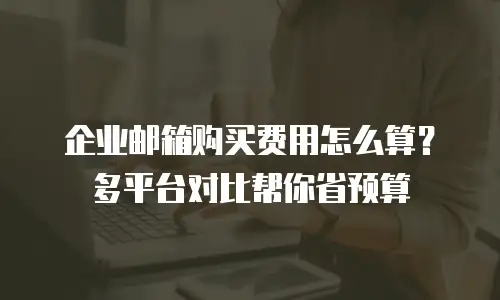 企业邮箱购买费用怎么算？多平台对比帮你省预算
