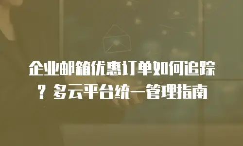 企业邮箱优惠订单如何追踪?多云平台统一管理指南