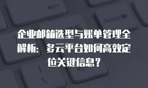 企业邮箱选型与账单管理全解析：多云平台如何高效定位关键信息？