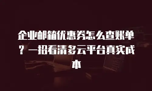 企业邮箱优惠券怎么查账单？一招看清多云平台真实成本