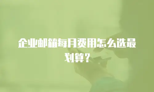 企业邮箱每月费用怎么选最划算?