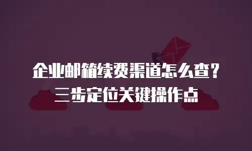企业邮箱续费渠道怎么查？三步定位关键操作点