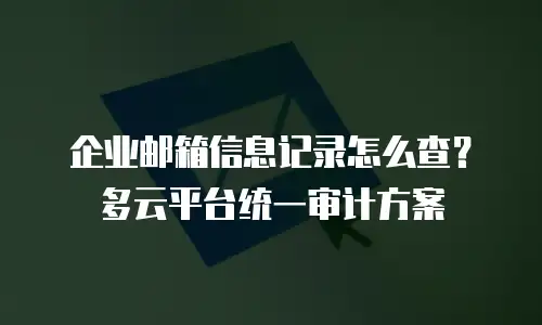 企业邮箱信息记录怎么查？多云平台统一审计方案