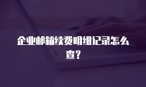 企业邮箱续费明细记录怎么查？